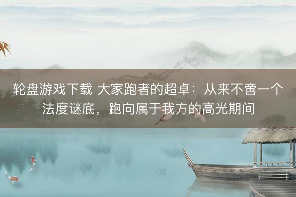 轮盘游戏下载 大家跑者的超卓：从来不啻一个法度谜底，跑向属于我方的高光期间