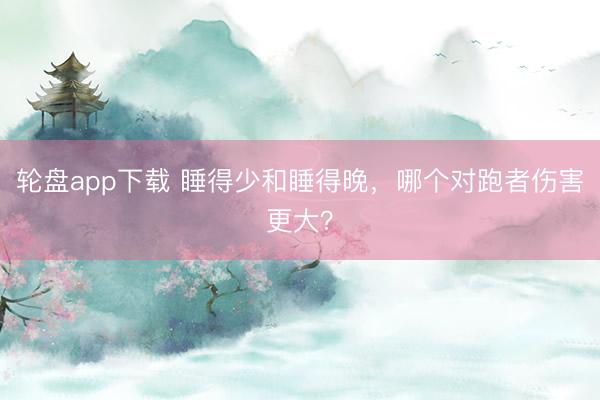 轮盘app下载 睡得少和睡得晚，哪个对跑者伤害更大？
