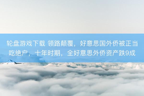 轮盘游戏下载 领路颠覆，好意思国外侨被正当吃绝户，十年时期，全好意思外侨资产跌9成