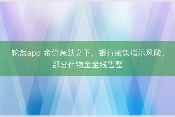 轮盘app 金价急跌之下，银行密集指示风险，部分什物金全线售罄