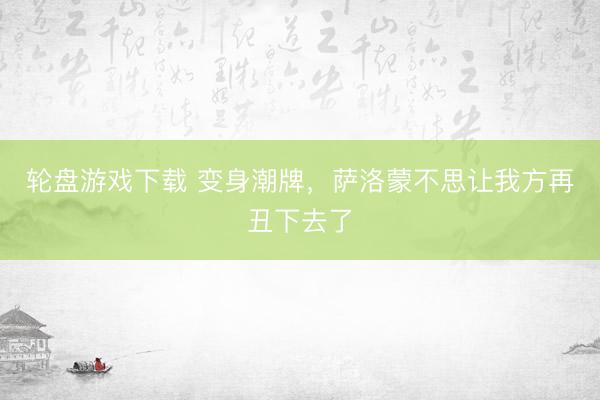 轮盘游戏下载 变身潮牌，萨洛蒙不思让我方再丑下去了