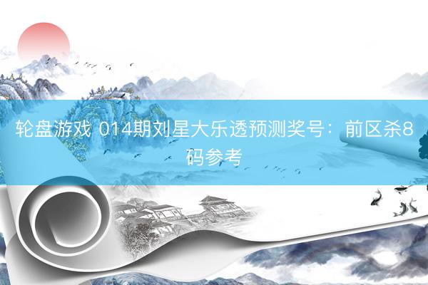 轮盘游戏 014期刘星大乐透预测奖号：前区杀8码参考
