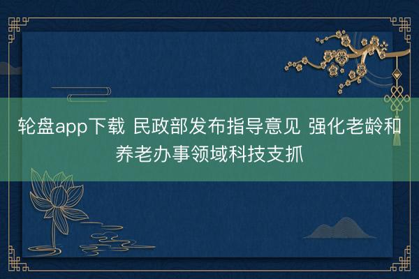 轮盘app下载 民政部发布指导意见 强化老龄和养老办事领域科技支抓