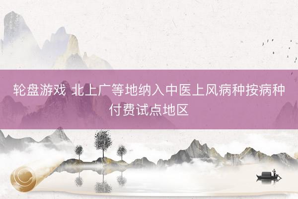 轮盘游戏 北上广等地纳入中医上风病种按病种付费试点地区