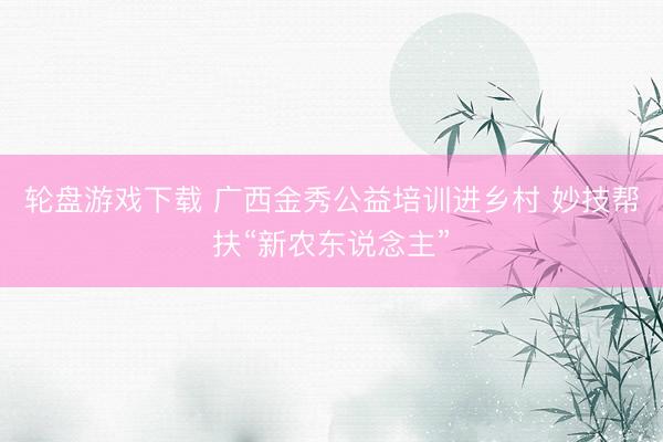 轮盘游戏下载 广西金秀公益培训进乡村 妙技帮扶“新农东说念主”