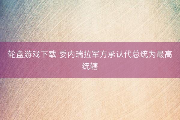 轮盘游戏下载 委内瑞拉军方承认代总统为最高统辖