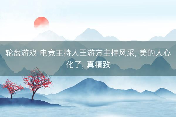 轮盘游戏 电竞主持人王游方主持风采, 美的人心化了, 真精致