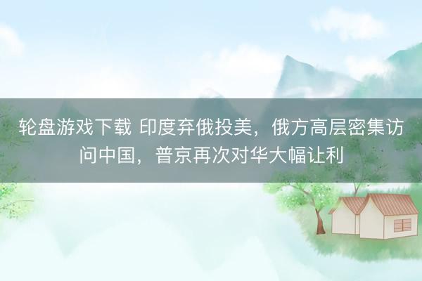 轮盘游戏下载 印度弃俄投美，俄方高层密集访问中国，普京再次对华大幅让利