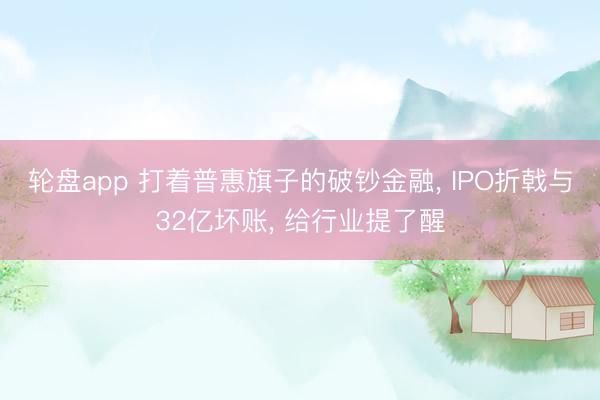 轮盘app 打着普惠旗子的破钞金融, IPO折戟与32亿坏账, 给行业提了醒