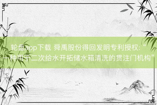 轮盘app下载 舜禹股份得回发明专利授权: “一种用于二次给水开拓储水箱清洗的贯注门机构”