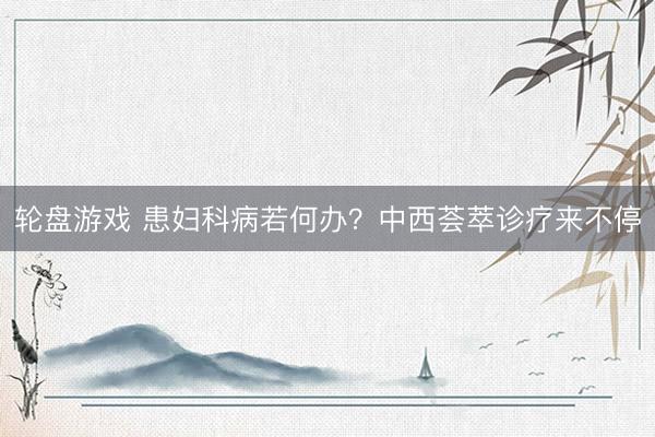 轮盘游戏 患妇科病若何办？中西荟萃诊疗来不停