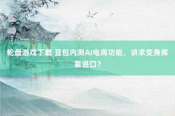 轮盘游戏下载 豆包内测AI电商功能，讲求变身挥霍进口？