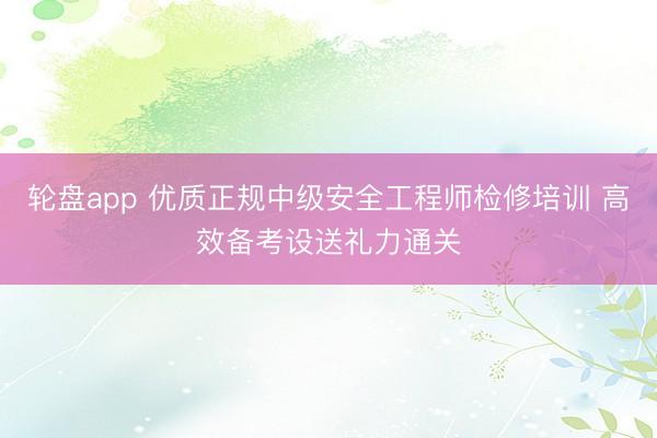 轮盘app 优质正规中级安全工程师检修培训 高效备考设送礼力通关