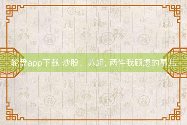 轮盘app下载 炒股、苏超, 两件我顾虑的事儿
