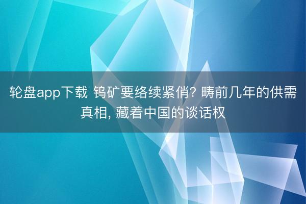 轮盘app下载 钨矿要络续紧俏? 畴前几年的供需真相， 藏着中国的谈话权