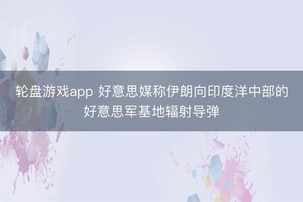 轮盘游戏app 好意思媒称伊朗向印度洋中部的好意思军基地辐射导弹