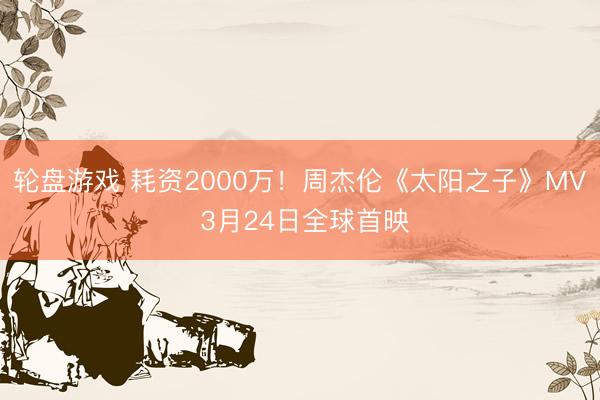 轮盘游戏 耗资2000万！周杰伦《太阳之子》MV 3月24日全球首映