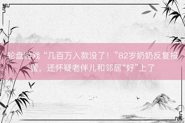 轮盘游戏 “几百万入款没了！”82岁奶奶反复报警，还怀疑老伴儿和邻居“好”上了