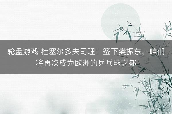轮盘游戏 杜塞尔多夫司理：签下樊振东，咱们将再次成为欧洲的乒乓球之都