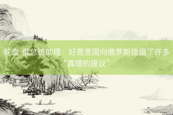 轮盘 俄总统助理：好意思国向俄罗斯提倡了许多“真理的提议”