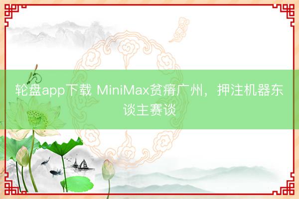 轮盘app下载 MiniMax贫瘠广州，押注机器东谈主赛谈