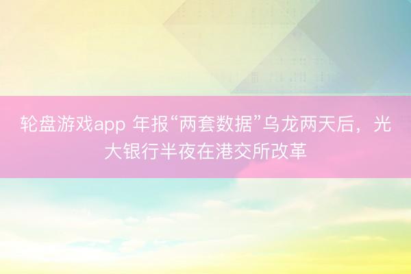 轮盘游戏app 年报“两套数据”乌龙两天后，光大银行半夜在港交所改革