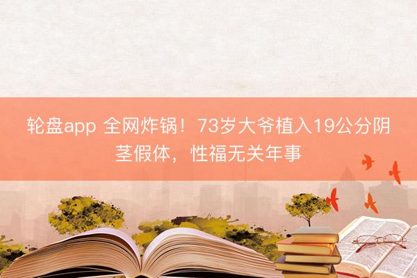 轮盘app 全网炸锅！73岁大爷植入19公分阴茎假体，性福无关年事