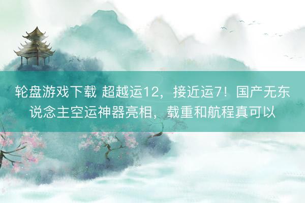 轮盘游戏下载 超越运12，接近运7！国产无东说念主空运神器亮相，载重和航程真可以