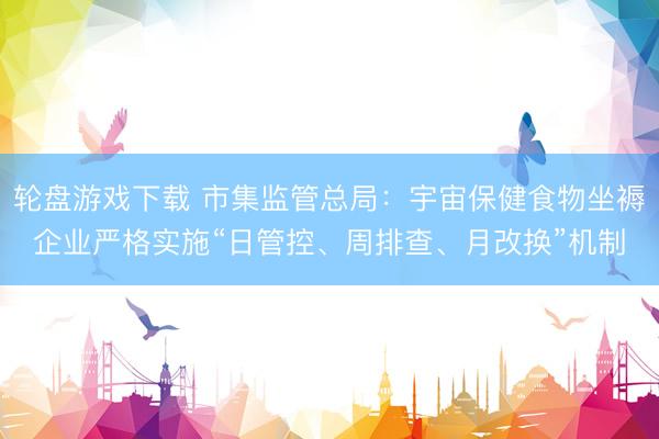 轮盘游戏下载 市集监管总局：宇宙保健食物坐褥企业严格实施“日管控、周排查、月改换”机制