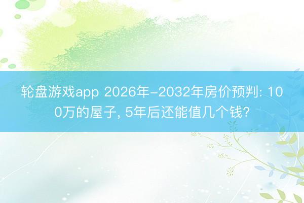 轮盘游戏app 2026年-2032年房价预判: 100万的屋子, 5年后还能值几个钱?
