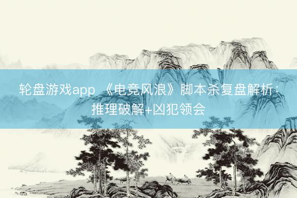 轮盘游戏app 《电竞风浪》脚本杀复盘解析：推理破解+凶犯领会