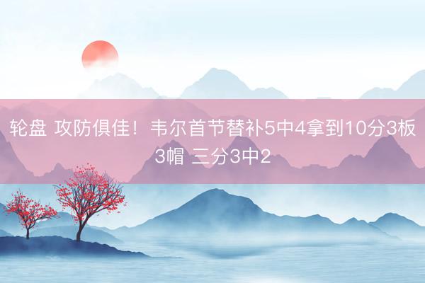 轮盘 攻防俱佳！韦尔首节替补5中4拿到10分3板3帽 三分3中2