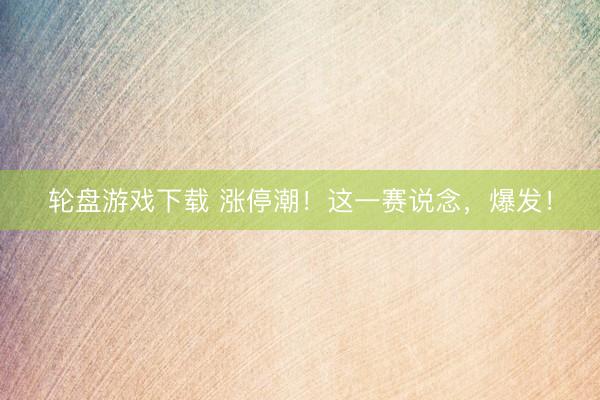 轮盘游戏下载 涨停潮！这一赛说念，爆发！