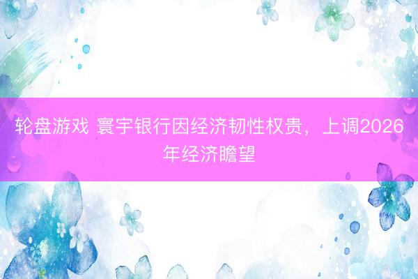 轮盘游戏 寰宇银行因经济韧性权贵，上调2026年经济瞻望