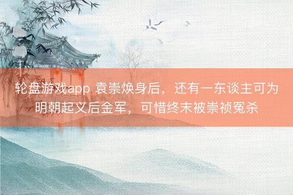 轮盘游戏app 袁崇焕身后，还有一东谈主可为明朝起义后金军，可惜终末被崇祯冤杀