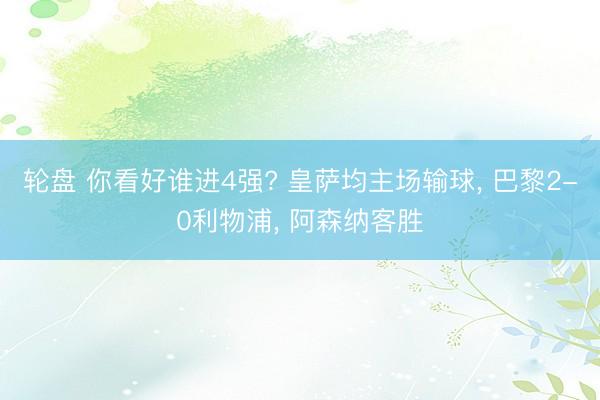 轮盘 你看好谁进4强? 皇萨均主场输球, 巴黎2-0利物浦, 阿森纳客胜