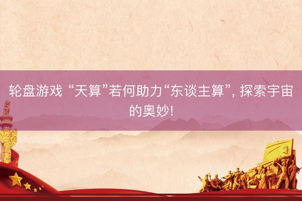 轮盘游戏 “天算”若何助力“东谈主算”, 探索宇宙的奥妙!