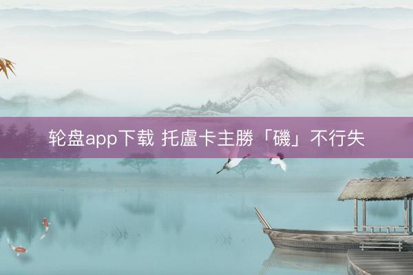 轮盘app下载 托盧卡主勝「磯」不行失