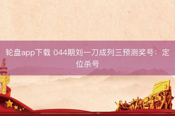 轮盘app下载 044期刘一刀成列三预测奖号：定位杀号