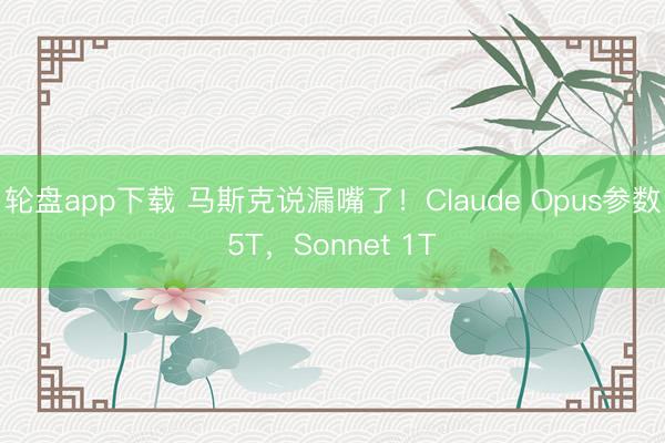 轮盘app下载 马斯克说漏嘴了！Claude Opus参数5T，Sonnet 1T