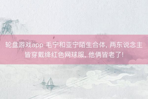 轮盘游戏app 毛宁和亚宁陌生合体, 两东说念主皆穿戴绛红色网球服, 他俩皆老了!