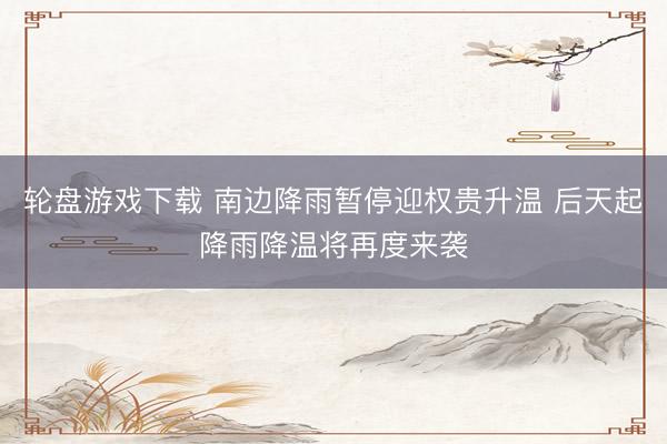 轮盘游戏下载 南边降雨暂停迎权贵升温 后天起降雨降温将再度来袭