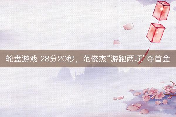 轮盘游戏 28分20秒，范俊杰“游跑两项”夺首金