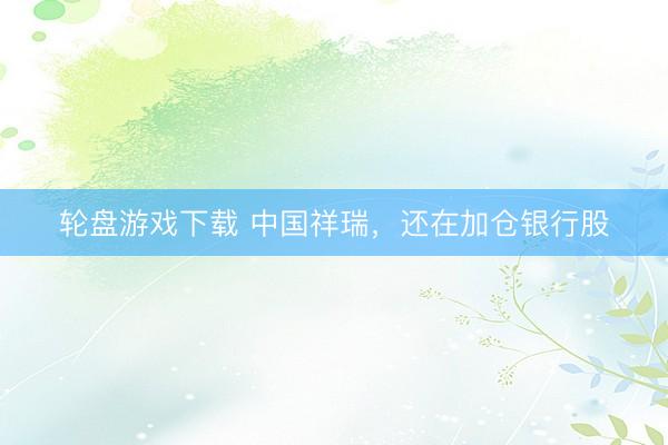 轮盘游戏下载 中国祥瑞，还在加仓银行股