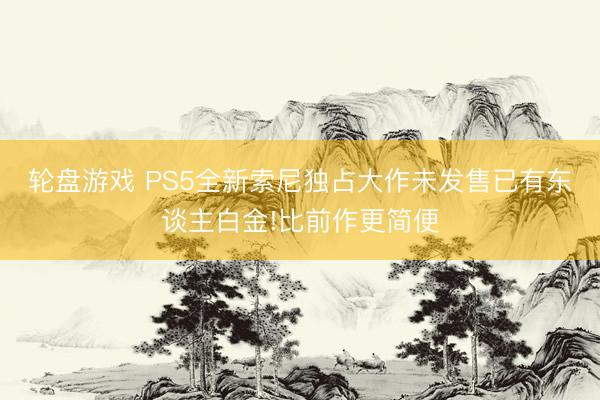 轮盘游戏 PS5全新索尼独占大作未发售已有东谈主白金!比前作更简便