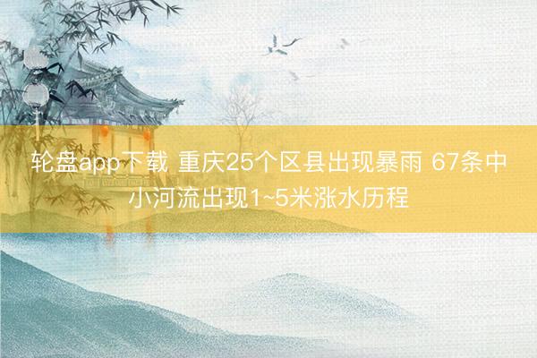 轮盘app下载 重庆25个区县出现暴雨 67条中小河流出现1~5米涨水历程