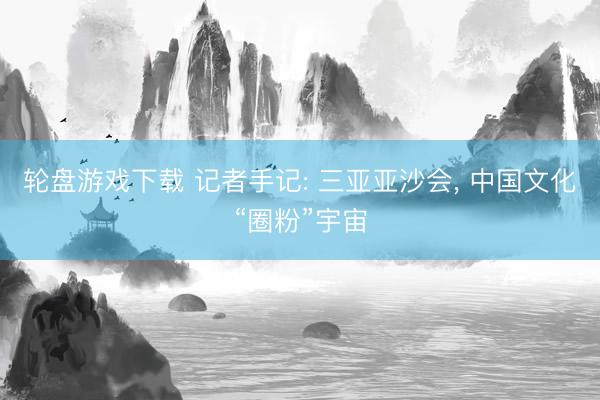 轮盘游戏下载 记者手记: 三亚亚沙会, 中国文化“圈粉”宇宙