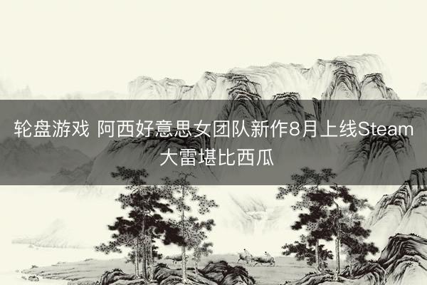 轮盘游戏 阿西好意思女团队新作8月上线Steam 大雷堪比西瓜