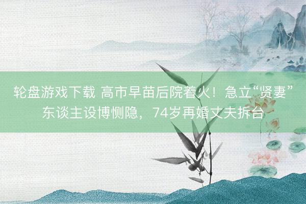 轮盘游戏下载 高市早苗后院着火！急立“贤妻”东谈主设博恻隐，74岁再婚丈夫拆台