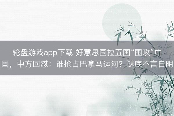 轮盘游戏app下载 好意思国拉五国“围攻”中国，中方回怼：谁抢占巴拿马运河？谜底不言自明